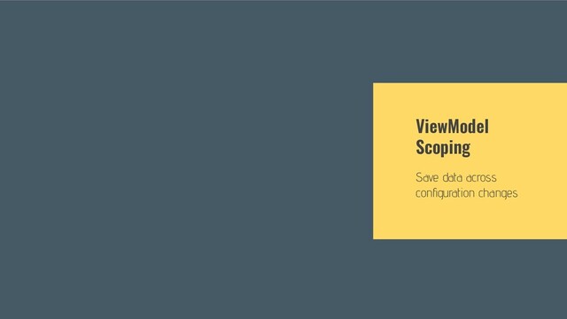 ViewModel
Scoping
Save data across
conﬁguration changes
