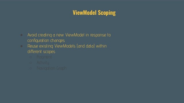 ● Avoid creating a new ViewModel in response to
conﬁguration changes
● Reuse existing ViewModels (and data) within
diﬀerent scopes
○ Fragment
○ Activity
○ Navigation Graph
ViewModel Scoping
