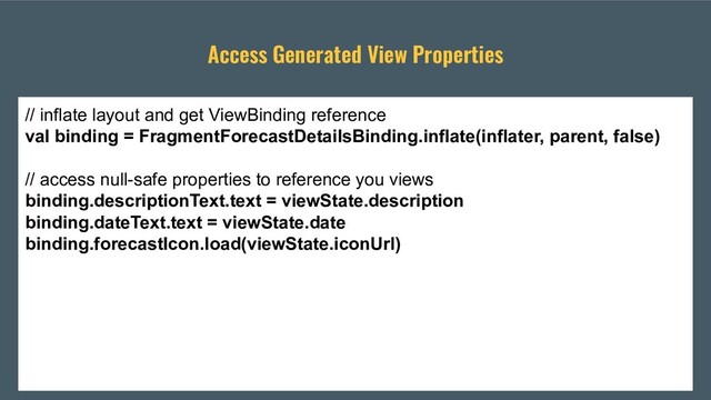Access Generated View Properties
// inflate layout and get ViewBinding reference
val binding = FragmentForecastDetailsBinding.inflate(inflater, parent, false)
// access null-safe properties to reference you views
binding.descriptionText.text = viewState.description
binding.dateText.text = viewState.date
binding.forecastIcon.load(viewState.iconUrl)
