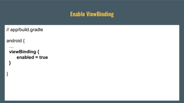 Enable ViewBinding
// app/build.gradle
android {
…
viewBinding {
enabled = true
}
}
