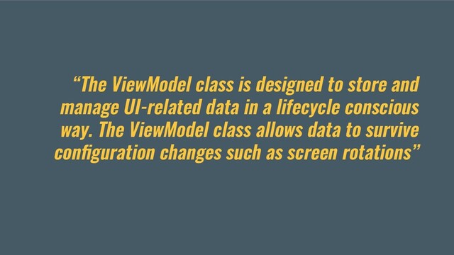 “The ViewModel class is designed to store and
manage UI-related data in a lifecycle conscious
way. The ViewModel class allows data to survive
conﬁguration changes such as screen rotations”
