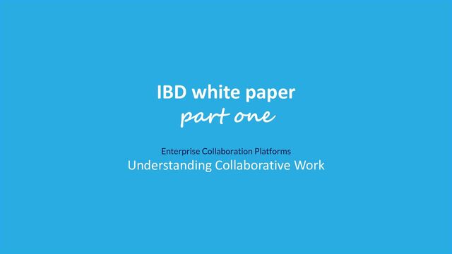 IBD white paper
part two
Enterprise Collaboration Platforms
Designing the Technical Solution
IBD white paper
part one
Enterprise Collaboration Platforms
Understanding Collaborative Work
