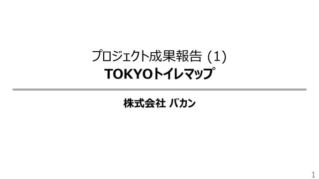 プロジェクト成果報告 (1)
TOKYOトイレマップ
株式会社 バカン
1
