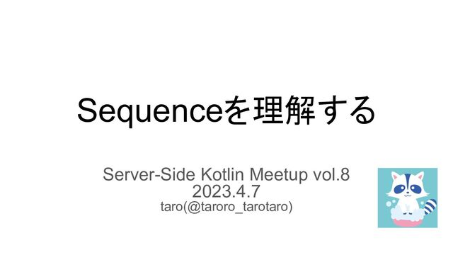 Sequenceを理解する
Server-Side Kotlin Meetup vol.8
2023.4.7
taro(@taroro_tarotaro)
