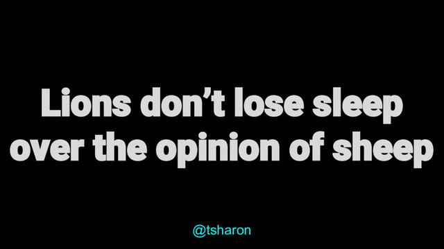 Lions don’t lose sleep
over the opinion of sheep
@tsharon

