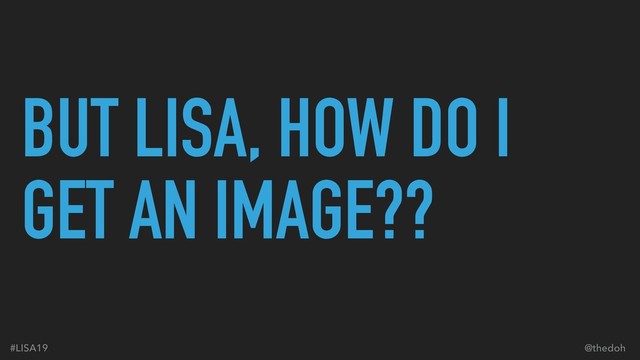 #LISA19 @thedoh
BUT LISA, HOW DO I
GET AN IMAGE??
