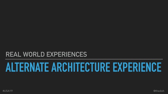 ALTERNATE ARCHITECTURE EXPERIENCE
REAL WORLD EXPERIENCES
#LISA19 @thedoh
