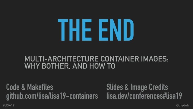 #LISA19 @thedoh
THE END
Code & Makefiles
github.com/lisa/lisa19-containers
Slides & Image Credits
lisa.dev/conferences#lisa19
MULTI-ARCHITECTURE CONTAINER IMAGES: 
WHY BOTHER, AND HOW TO
