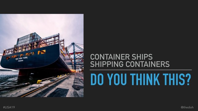 #LISA19 @thedoh
DO YOU THINK THIS?
CONTAINER SHIPS 
SHIPPING CONTAINERS
