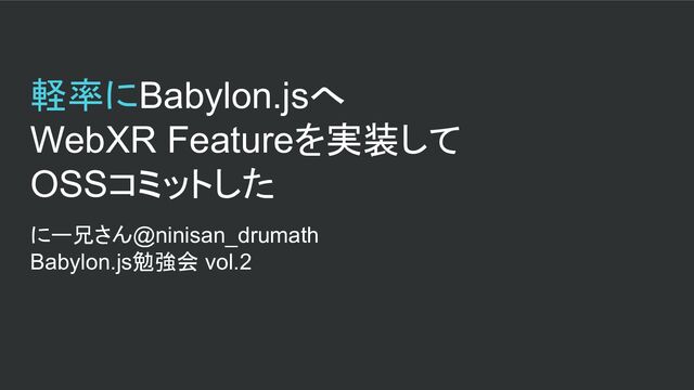 軽率にBabylon.jsへ
WebXR Featureを実装して
OSSコミットした
にー兄さん@ninisan_drumath
Babylon.js勉強会 vol.2
