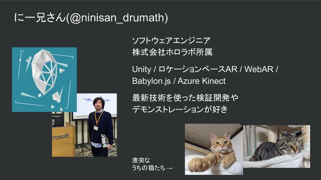 にー兄さん(@ninisan_drumath)
ソフトウェアエンジニア
株式会社ホロラボ所属
Unity / ロケーションベースAR / WebAR /
Babylon.js / Azure Kinect
最新技術を使った検証開発や
デモンストレーションが好き
唐突な
うちの猫たち→
