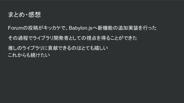 まとめ・感想
Forumの投稿がキッカケで、Babylon.jsへ新機能の追加実装を行った
その過程でライブラリ開発者としての視点を得ることができた
推しのライブラリに貢献できるのはとても嬉しい
これからも続けたい
