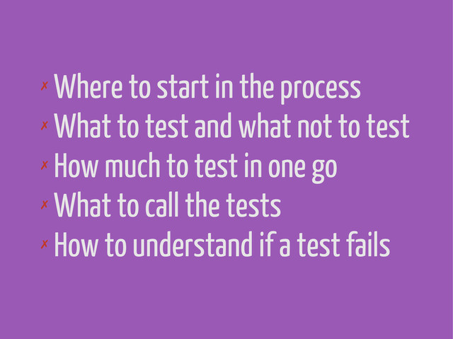 ✗
Where to start in the process
✗
What to test and what not to test
✗
How much to test in one go
✗
What to call the tests
✗
How to understand if a test fails
