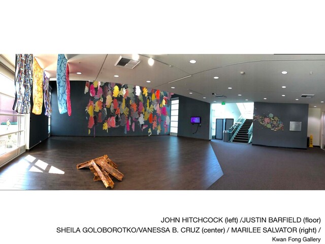 JOHN HITCHCOCK (left) /JUSTIN BARFIELD (ﬂoor) 

SHEILA GOLOBOROTKO/VANESSA B. CRUZ (center) / MARILEE SALVATOR (right) /

Kwan Fong Gallery
