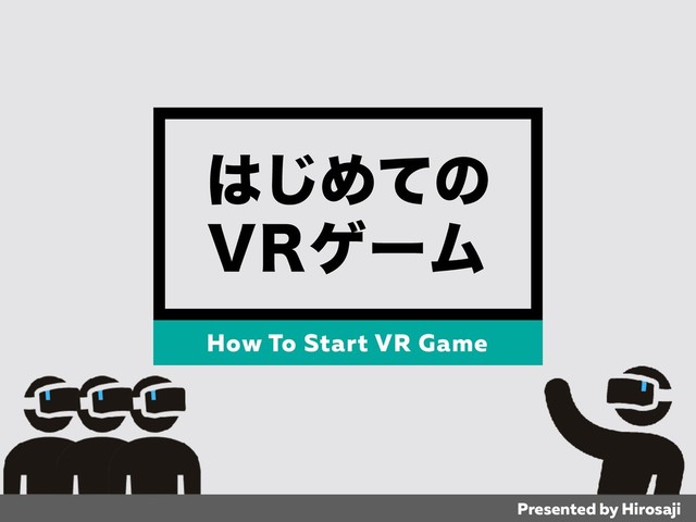 Presented by Hirosaji
͸͡Ίͯͷ
73ήʔϜ
How To Start VR Game
