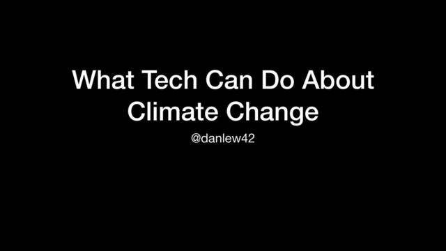 What Tech Can Do About
Climate Change
@danlew42
