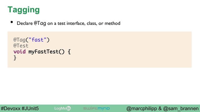 @marcphilipp & @sam_brannen
#Devoxx #JUnit5
Tagging
@Tag("fast")
@Test
void myFastTest() {
}
•  Declare @Tag on a test interface, class, or method
