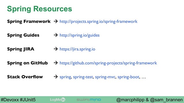 @marcphilipp & @sam_brannen
#Devoxx #JUnit5
Spring Resources
Spring Framework à http://projects.spring.io/spring-framework
Spring Guides à http://spring.io/guides
Spring JIRA à https://jira.spring.io
Spring on GitHub à https://github.com/spring-projects/spring-framework
Stack Overﬂow à spring, spring-test, spring-mvc, spring-boot, …
