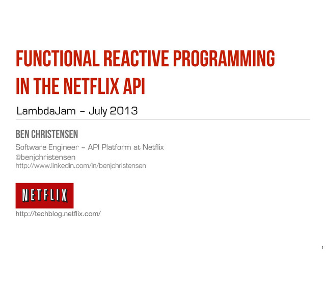 Functional Reactive Programming
in the Netflix API
Ben Christensen
Software Engineer – API Platform at Netflix
@benjchristensen
http://www.linkedin.com/in/benjchristensen
http://techblog.netﬂix.com/
LambdaJam – July 2013
Function Reactive
1
