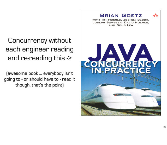 Concurrency without
each engineer reading
and re-reading this ->
(awesome book ... everybody isn’t
going to - or should have to - read it
though, that’s the point)
25
