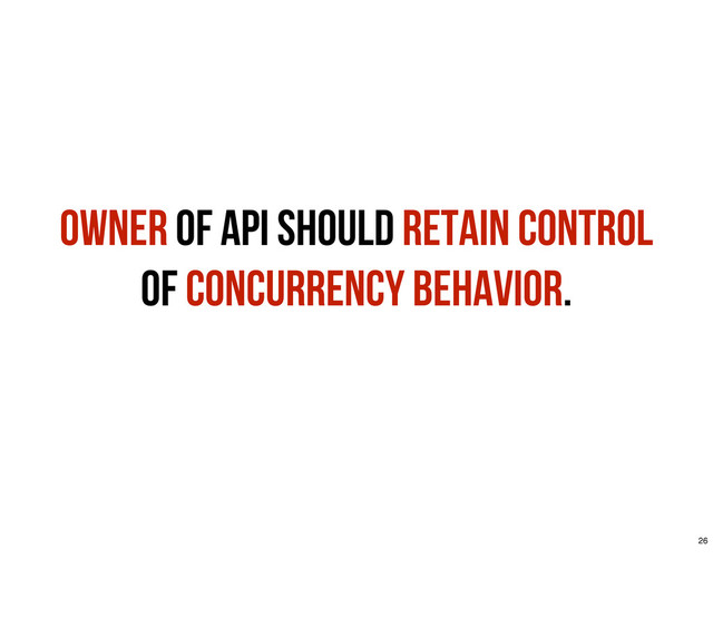 Owner of API should retain control
of concurrency behavior.
26
