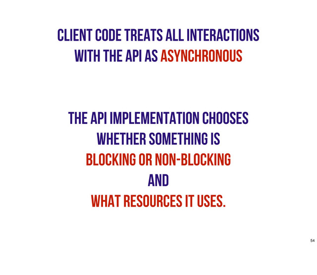 Client code treats all interactions
with the API as asynchronous
The API implementation chooses
whether something is
blocking or non-blocking
and
what resources it uses.
54
