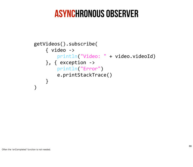 Asynchronous ObservER
getVideos().subscribe(
	  	  	  	  {	  video	  -­‐>
	  	  	  	  	  	  	  	  println("Video:	  "	  +	  video.videoId)
	  	  	  	  },	  {	  exception	  -­‐>	  
	  	  	  	  	  	  	  	  println("Error")
	  	  	  	  	  	  	  	  e.printStackTrace()
	  	  	  	  }
)
66
Often the ‘onCompleted’ function is not needed.
