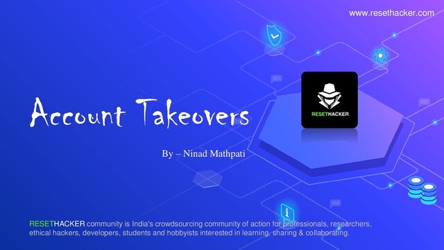 Account Takeovers
By – Ninad Mathpati
RESETHACKER community is India's crowdsourcing community of action for professionals, researchers,
ethical hackers, developers, students and hobbyists interested in learning, sharing & collaborating.
www.resethacker.com
