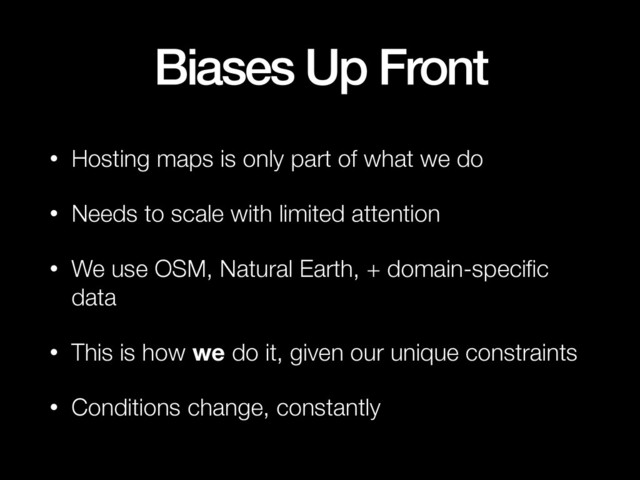Biases Up Front
• Hosting maps is only part of what we do
• Needs to scale with limited attention
• We use OSM, Natural Earth, + domain-speciﬁc
data
• This is how we do it, given our unique constraints
• Conditions change, constantly
