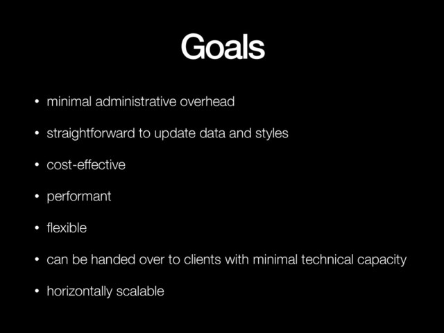 Goals
• minimal administrative overhead
• straightforward to update data and styles
• cost-effective
• performant
• ﬂexible
• can be handed over to clients with minimal technical capacity
• horizontally scalable
