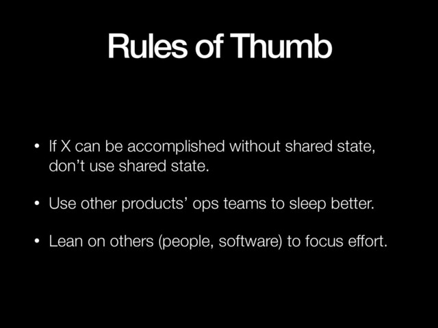 Rules of Thumb
• If X can be accomplished without shared state,
don’t use shared state.
• Use other products’ ops teams to sleep better.
• Lean on others (people, software) to focus effort.
