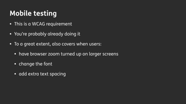 Mobile testing
• This is a WCAG requirement
• You’re probably already doing it
• To a great extent, also covers when users:
• have browser zoom turned up on larger screens
• change the font
• add extra text spacing
