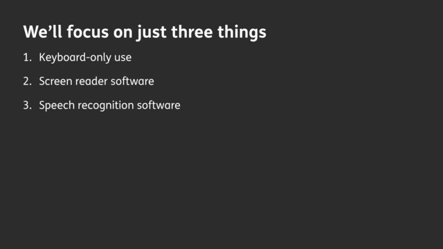 We’ll focus on just three things
1. Keyboard-only use
2. Screen reader software
3. Speech recognition software
