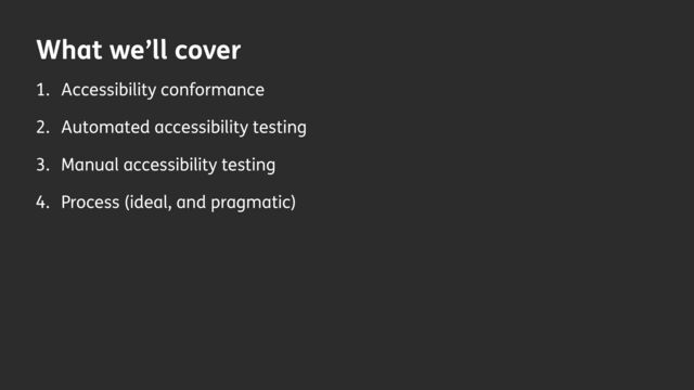 What we’ll cover
1. Accessibility conformance
2. Automated accessibility testing
3. Manual accessibility testing
4. Process (ideal, and pragmatic)
