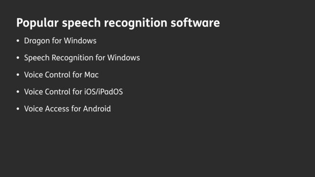 Popular speech recognition software
• Dragon for Windows
• Speech Recognition for Windows
• Voice Control for Mac
• Voice Control for iOS/iPadOS
• Voice Access for Android
