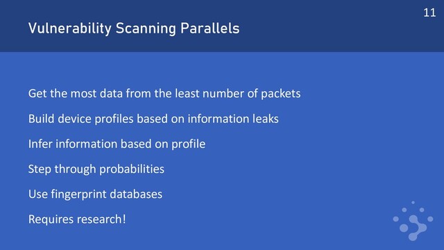 Vulnerability Scanning Parallels
Get the most data from the least number of packets
Build device profiles based on information leaks
Infer information based on profile
Step through probabilities
Use fingerprint databases
Requires research!
11
