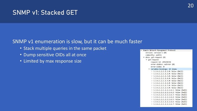 SNMP v1: Stacked GET
SNMP v1 enumeration is slow, but it can be much faster
• Stack multiple queries in the same packet
• Dump sensitive OIDs all at once
• Limited by max response size
20
