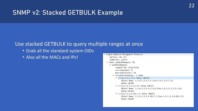 SNMP v2: Stacked GETBULK Example
Use stacked GETBULK to query multiple ranges at once
• Grab all the standard system OIDs
• Also all the MACs and IPs!
22
