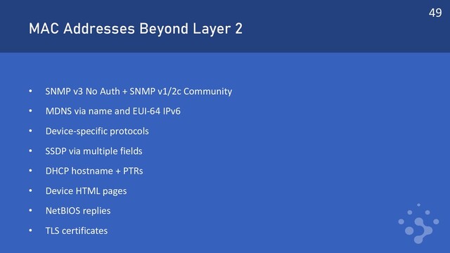 MAC Addresses Beyond Layer 2
• SNMP v3 No Auth + SNMP v1/2c Community
• MDNS via name and EUI-64 IPv6
• Device-specific protocols
• SSDP via multiple fields
• DHCP hostname + PTRs
• Device HTML pages
• NetBIOS replies
• TLS certificates
49
