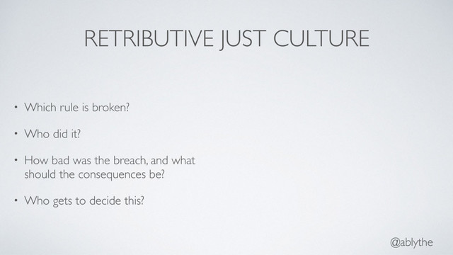 @ablythe
RETRIBUTIVE JUST CULTURE
• Which rule is broken?
• Who did it?
• How bad was the breach, and what
should the consequences be?
• Who gets to decide this?
