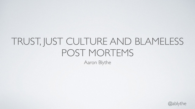 @ablythe
TRUST, JUST CULTURE AND BLAMELESS
POST MORTEMS
Aaron Blythe
