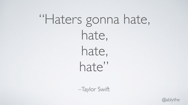 @ablythe
–Taylor Swift
“Haters gonna hate,
hate,
hate,
hate”
