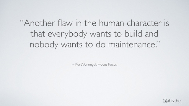 @ablythe
– Kurt Vonnegut, Hocus Pocus
“Another ﬂaw in the human character is
that everybody wants to build and
nobody wants to do maintenance.”
