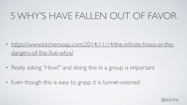 @ablythe
5 WHY’S HAVE FALLEN OUT OF FAVOR
• https://www.kitchensoap.com/2014/11/14/the-inﬁnite-hows-or-the-
dangers-of-the-ﬁve-whys/
• Really asking “How?” and doing this in a group is important
• Even though this is easy to grasp, it is tunnel-visioned
