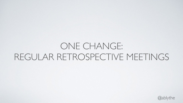 @ablythe
ONE CHANGE:
REGULAR RETROSPECTIVE MEETINGS
