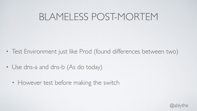 @ablythe
BLAMELESS POST-MORTEM
• Test Environment just like Prod (found differences between two)
• Use dns-a and dns-b (As do today)
• However test before making the switch
