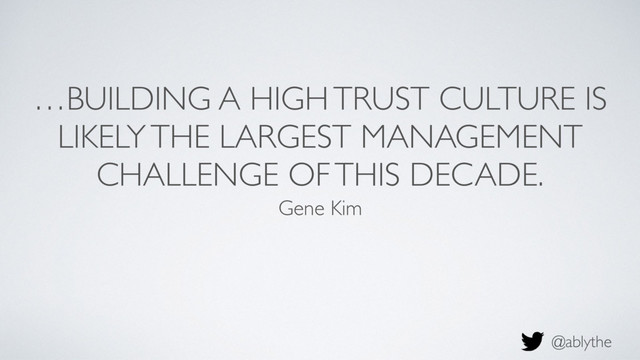@ablythe
…BUILDING A HIGH TRUST CULTURE IS
LIKELY THE LARGEST MANAGEMENT
CHALLENGE OF THIS DECADE.
Gene Kim
