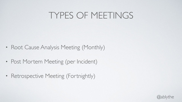 @ablythe
TYPES OF MEETINGS
• Root Cause Analysis Meeting (Monthly)
• Post Mortem Meeting (per Incident)
• Retrospective Meeting (Fortnightly)
