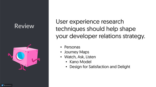 Review
@mbrevoort
User experience research
techniques should help shape
your developer relations strategy.
• Personas
• Journey Maps
• Watch, Ask, Listen
• Kano Model
• Design for Satisfaction and Delight
