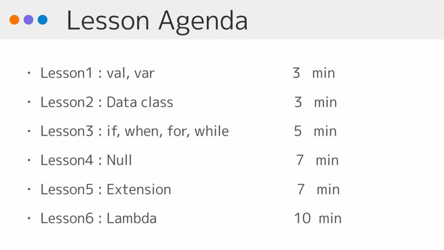 Lesson Agenda
• Lesson1 : val, var 3 min
• Lesson2 : Data class 　3 min
• Lesson3 : if, when, for, while 5 min
• Lesson4 : Null 7 min
• Lesson5 : Extension 7 min
• Lesson6 : Lambda 10 min
